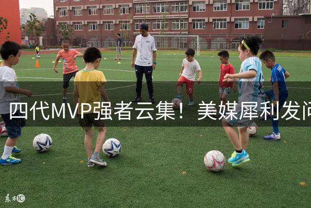 四代MVP强者云集！美媒犀利发问：新世纪MVP四选二谁该出局？