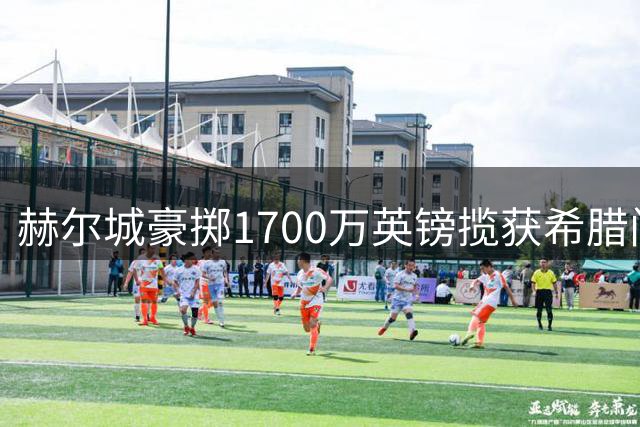 赫尔城豪掷1700万英镑揽获希腊门神措拉基斯